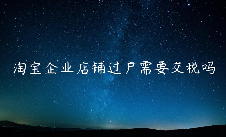 淘寶企業(yè)店鋪過(guò)戶(hù)需要交稅嗎